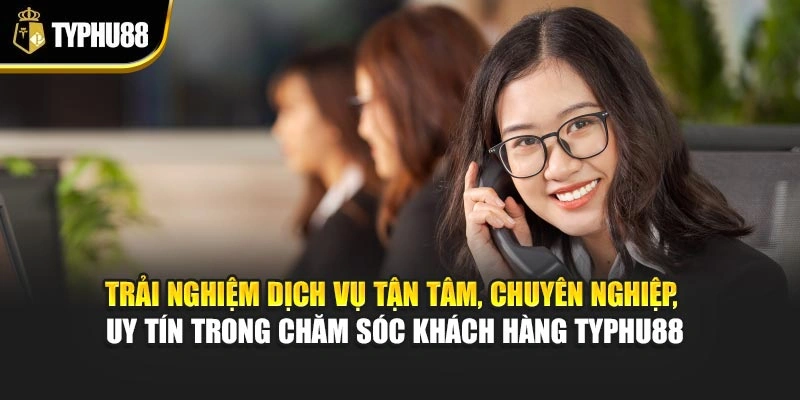 Trải nghiệm dịch vụ tận tâm, chuyên nghiệp, uy tín trong chăm sóc khách hàng Typhu88